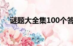 谜题大全集100个答案最难（谜题大全）