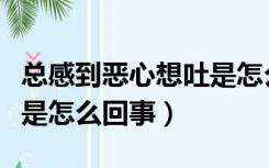 总感到恶心想吐是怎么回事（总感觉恶心想吐是怎么回事）