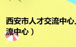 西安市人才交流中心上班时间（西安市人才交流中心）