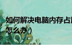 如何解决电脑内存占用过高（电脑内存占用高怎么办）