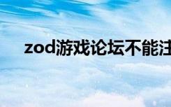 zod游戏论坛不能注册（zod游戏论坛）