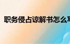 职务侵占谅解书怎么写才能不追究刑事责任