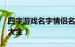 四字游戏名字情侣名字大全（4字情侣游戏名大全）