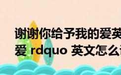 谢谢你给予我的爱英文（ldquo 谢谢你给的爱 rdquo 英文怎么说）