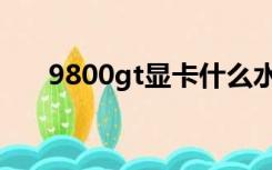 9800gt显卡什么水平（9800gt显卡）