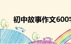 初中故事作文600字（初中故事作文）