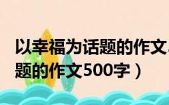 以幸福为话题的作文500字初一（以幸福为话题的作文500字）