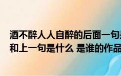 酒不醉人人自醉的后面一句是什么（酒不醉人人自醉下一句和上一句是什么 是谁的作品）