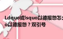 Ldquo或lsquo以德报怨怎么像rsquo或者说为什么是ldquo以德报怨？双引号