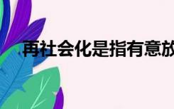 再社会化是指有意放弃原已（再社会化）