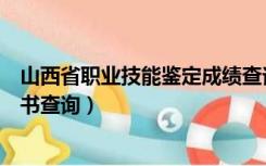 山西省职业技能鉴定成绩查询（山西省职业技能鉴定中心证书查询）