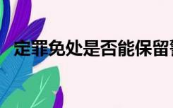 定罪免处是否能保留警察身份（定罪免处）