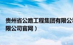 贵州省公路工程集团有限公司简介（贵州省公路工程集团有限公司官网）