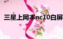 三星上网本nc10白屏（三星上网本nc110）