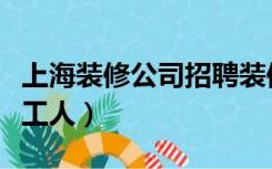 上海装修公司招聘装修工人（上海怎么找装修工人）