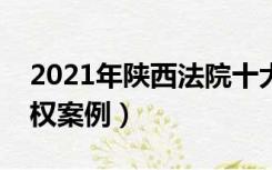 2021年陕西法院十大知识产权案例（知识产权案例）