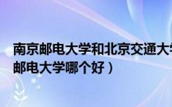 南京邮电大学和北京交通大学哪个好（北京交通大学和北京邮电大学哪个好）