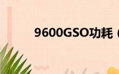 9600GSO功耗（9600gso功耗）