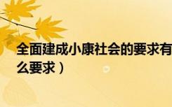 全面建成小康社会的要求有哪些?（全面建成小康社会有什么要求）