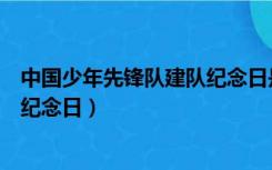 中国少年先锋队建队纪念日是多少（中国少年先锋队的建队纪念日）