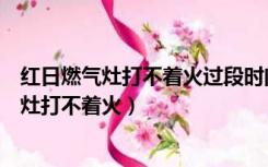 红日燃气灶打不着火过段时间就可以是怎么回事（红日燃气灶打不着火）