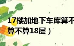 17楼加地下车库算不算18层（17楼加地下室算不算18层）