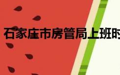 石家庄市房管局上班时间（石家庄市房管局）