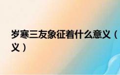 岁寒三友象征着什么意义（岁寒三友 是什么 个代表什么意义）