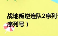 战地叛逆连队2序列号分享（战地叛逆连队2序列号）