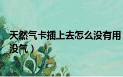 天然气卡插上去怎么没有用（天然气卡插上以后为什么还是没气）