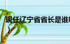 现任辽宁省省长是谁呀（现任辽宁省省长是谁）