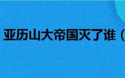 亚历山大帝国灭了谁（亚历山大帝国的灭亡）