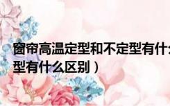 窗帘高温定型和不定型有什么区别吗（窗帘高温定型和不定型有什么区别）