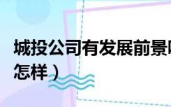 城投公司有发展前景吗（城投公司发展前景会怎样）