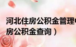 河北住房公积金管理中心官网查询（河北省住房公积金查询）