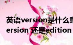 英语version是什么意思（版本英文怎么说  version 还是edition）