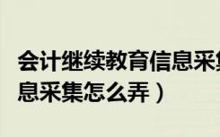 会计继续教育信息采集入口（会计继续教育信息采集怎么弄）