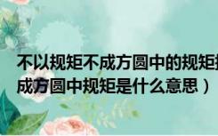 不以规矩不成方圆中的规矩指的是什么意思（不以规矩不能成方圆中规矩是什么意思）