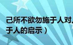 己所不欲勿施于人对人的启示（己所不欲勿施于人的启示）