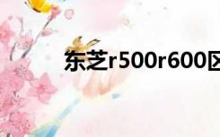 东芝r500r600区别（东芝r500）