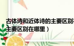 古体诗和近体诗的主要区别在什么方面（古体诗和近体诗的主要区别在哪里）