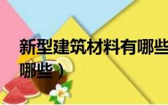 新型建筑材料有哪些 种类（新型建筑材料有哪些）