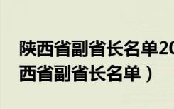 陕西省副省长名单2021程福波主管部门（陕西省副省长名单）