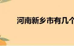 河南新乡市有几个县（河南新乡市）