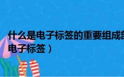 什么是电子标签的重要组成部分,主要负责存储标签（什么是电子标签）