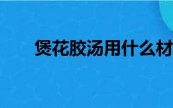 煲花胶汤用什么材料（baohuajiao）