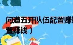 问道五开队伍配置赚钱攻略（问道五开队伍配置赚钱）