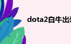 dota2白牛出装（白牛出装）