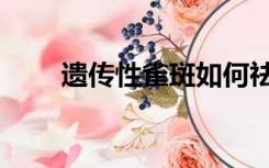 遗传性雀斑如何祛除（遗传性雀斑）