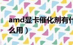 amd显卡催化剂有什么用（显卡催化剂有什么用）